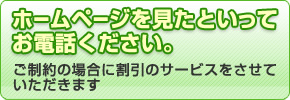 ホームページを見たといってお電話ください。
ご制約の場合に割引のサービスをさせていただきます。